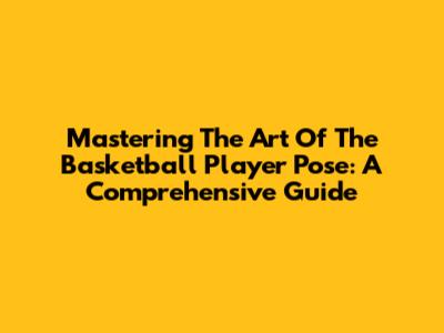Mastering The Art Of The Basketball Player Pose: A Comprehensive Guide