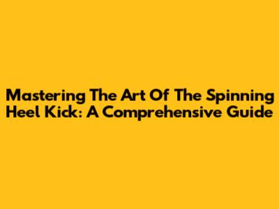 Mastering The Art Of The Spinning Heel Kick: A Comprehensive Guide