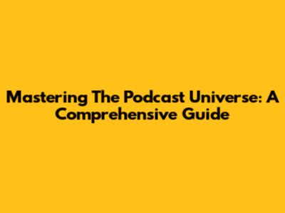 Mastering The Podcast Universe: A Comprehensive Guide