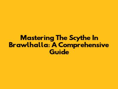 Mastering The Scythe In Brawlhalla: A Comprehensive Guide
