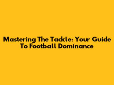 Mastering The Tackle: Your Guide To Football Dominance