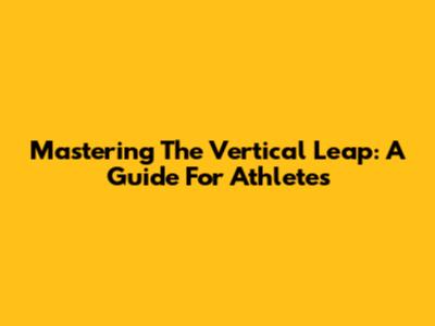 Mastering The Vertical Leap: A Guide For Athletes