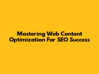 Mastering Web Content Optimization For SEO Success