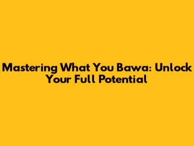 Mastering What You Bawa: Unlock Your Full Potential