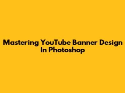 Mastering YouTube Banner Design In Photoshop
