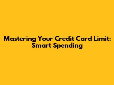 Mastering Your Credit Card Limit: Smart Spending