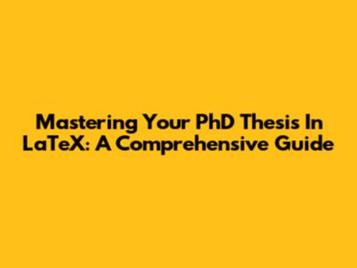 Mastering Your PhD Thesis In LaTeX: A Comprehensive Guide