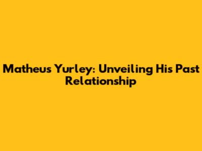 Matheus Yurley: Unveiling His Past Relationship