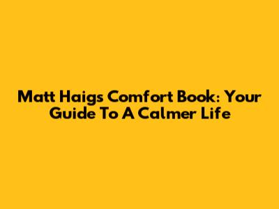 Matt Haig's Comfort Book: Your Guide To A Calmer Life