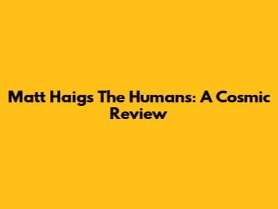 Matt Haig's The Humans: A Cosmic Review
