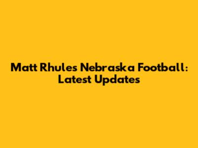 Matt Rhule's Nebraska Football: Latest Updates