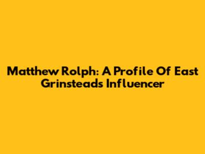 Matthew Rolph: A Profile Of East Grinstead's Influencer