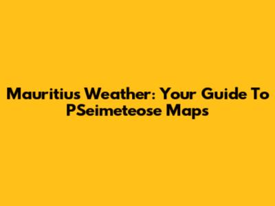 Mauritius Weather: Your Guide To PSeimeteose Maps