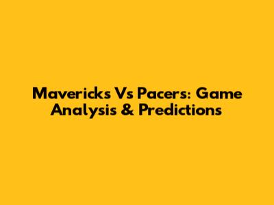 Mavericks Vs Pacers: Game Analysis & Predictions