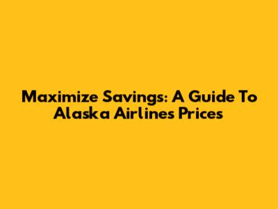 Maximize Savings: A Guide To Alaska Airlines Prices