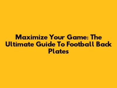Maximize Your Game: The Ultimate Guide To Football Back Plates