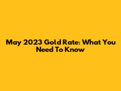 May 2023 Gold Rate: What You Need To Know