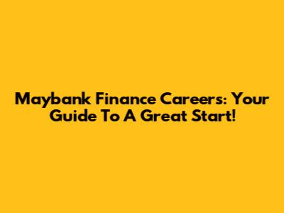 Maybank Finance Careers: Your Guide To A Great Start!