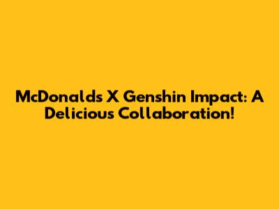 McDonald's X Genshin Impact: A Delicious Collaboration!