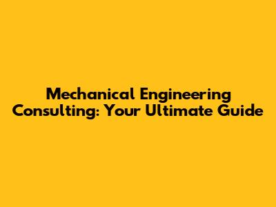 Mechanical Engineering Consulting: Your Ultimate Guide