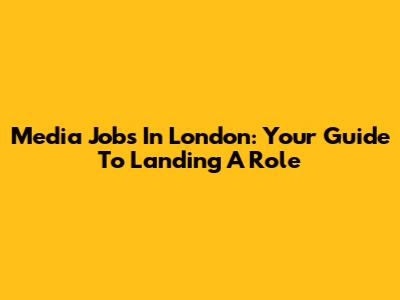Media Jobs In London: Your Guide To Landing A Role