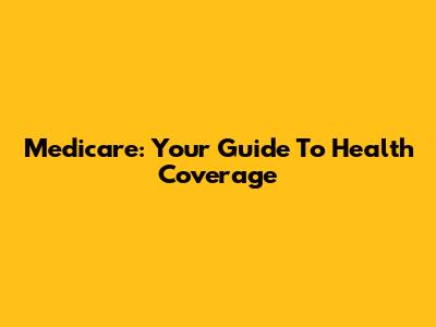 Medicare: Your Guide To Health Coverage