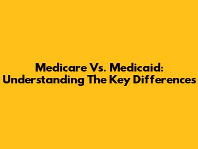 Medicare Vs. Medicaid: Understanding The Key Differences