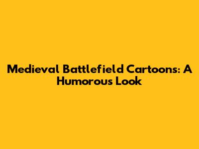 Medieval Battlefield Cartoons: A Humorous Look