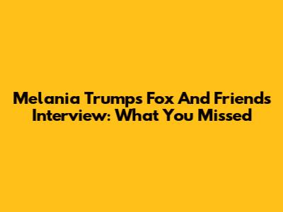 Melania Trump's Fox And Friends Interview: What You Missed
