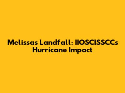 Melissa's Landfall: IIOSCISSCC's Hurricane Impact