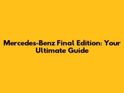 Mercedes-Benz Final Edition: Your Ultimate Guide