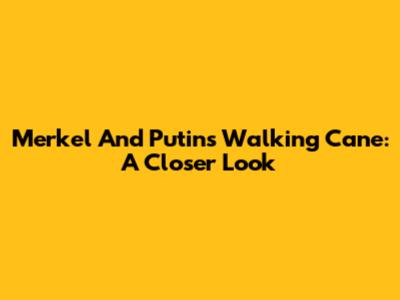 Merkel And Putin's Walking Cane: A Closer Look