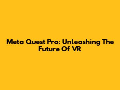 Meta Quest Pro: Unleashing The Future Of VR