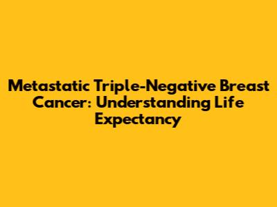 Metastatic Triple-Negative Breast Cancer: Understanding Life Expectancy