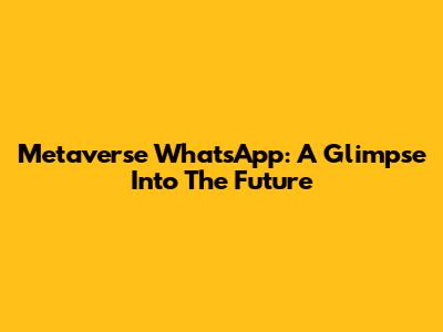 Metaverse WhatsApp: A Glimpse Into The Future