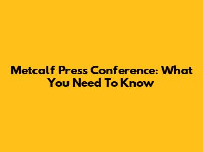 Metcalf Press Conference: What You Need To Know