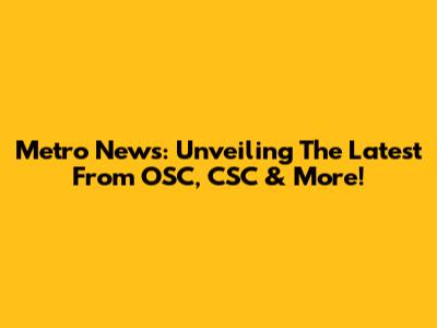 Metro News: Unveiling The Latest From OSC, CSC & More!