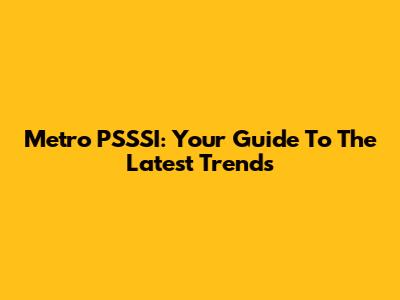 Metro PSSSI: Your Guide To The Latest Trends