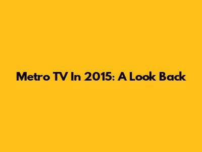 Metro TV In 2015: A Look Back
