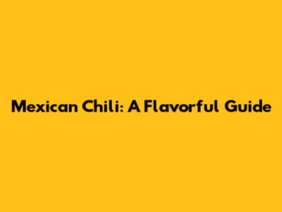 Mexican Chili: A Flavorful Guide