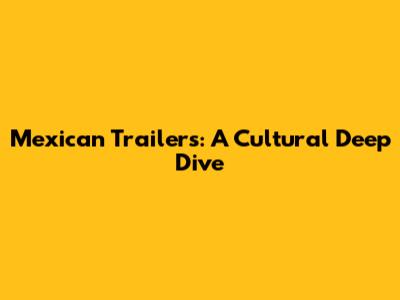 Mexican Trailers: A Cultural Deep Dive