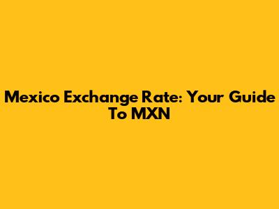 Mexico Exchange Rate: Your Guide To MXN