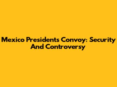 Mexico President's Convoy: Security And Controversy