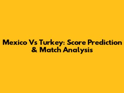 Mexico Vs Turkey: Score Prediction & Match Analysis