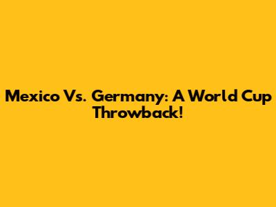 Mexico Vs. Germany: A World Cup Throwback!
