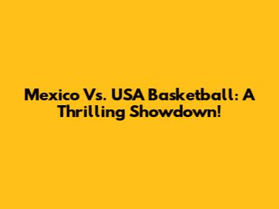Mexico Vs. USA Basketball: A Thrilling Showdown!