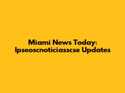 Miami News Today: Ipseoscnoticiasscse Updates