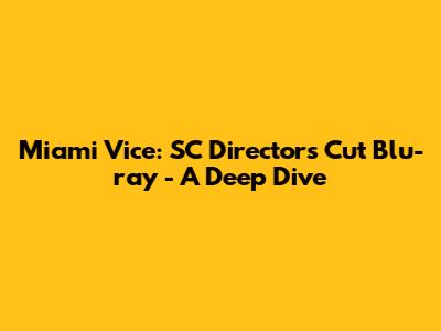 Miami Vice: SC Director's Cut Blu-ray - A Deep Dive