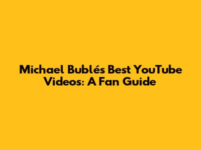 Michael Bublé's Best YouTube Videos: A Fan Guide
