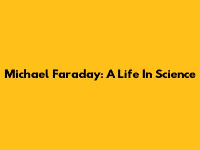 Michael Faraday: A Life In Science